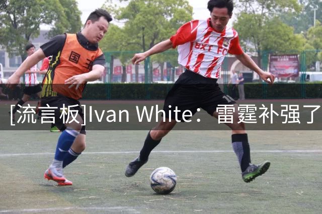 [流言板]Ivan White：雷霆补强了内线轮换，哈滕常规赛压力有望减轻